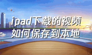 ipad下载的视频如何保存到本地