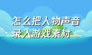 怎么把人物声音录入游戏素材