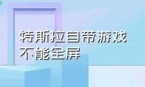 特斯拉自带游戏不能全屏