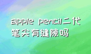 apple pencil二代笔尖有缝隙吗