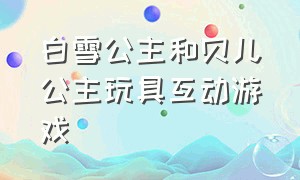 白雪公主和贝儿公主玩具互动游戏