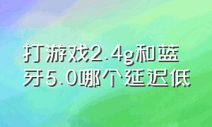 打游戏2.4g和蓝牙5.0哪个延迟低