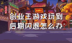 创业王游戏玩到后期闪退怎么办