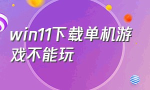 win11下载单机游戏不能玩