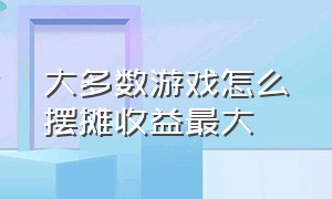 大多数游戏怎么摆摊收益最大