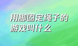 用脚固定绳子的游戏叫什么