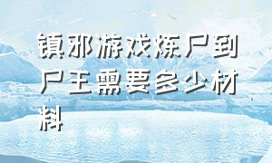 镇邪游戏炼尸到尸王需要多少材料