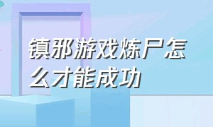 镇邪游戏炼尸怎么才能成功