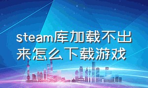 steam库加载不出来怎么下载游戏