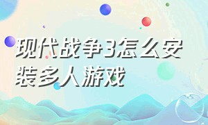 现代战争3怎么安装多人游戏