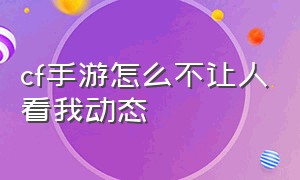 cf手游怎么不让人看我动态