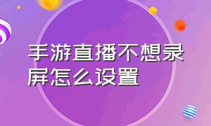 手游直播不想录屏怎么设置