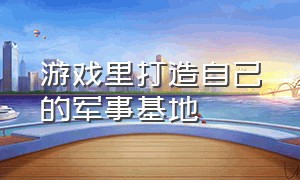 游戏里打造自己的军事基地