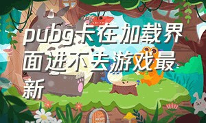 pubg卡在加载界面进不去游戏最新