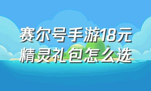 赛尔号手游18元精灵礼包怎么选