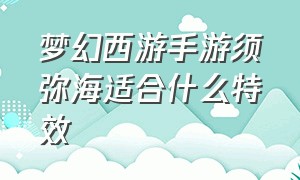 梦幻西游手游须弥海适合什么特效