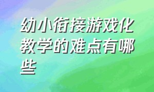 幼小衔接游戏化教学的难点有哪些