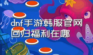 dnf手游韩服官网回归福利在哪