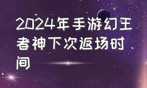 2024年手游幻王者神下次返场时间