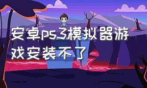 安卓ps3模拟器游戏安装不了