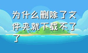 为什么删除了文件夹就下载不了了