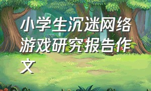 小学生沉迷网络游戏研究报告作文