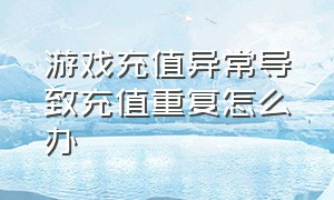 游戏充值异常导致充值重复怎么办