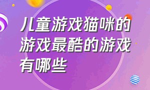 儿童游戏猫咪的游戏最酷的游戏有哪些