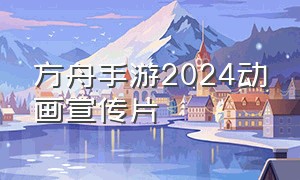 方舟手游2024动画宣传片