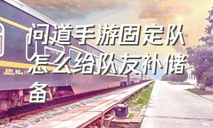 问道手游固定队怎么给队友补储备