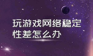 玩游戏网络稳定性差怎么办