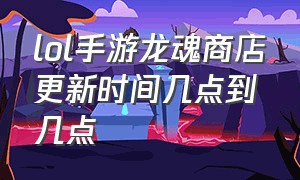 lol手游龙魂商店更新时间几点到几点