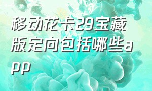 移动花卡29宝藏版定向包括哪些app