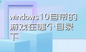 windows10自带的游戏在哪个目录下