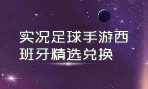 实况足球手游西班牙精选兑换