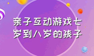 亲子互动游戏七岁到八岁的孩子