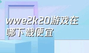 wwe2k20游戏在哪下载便宜