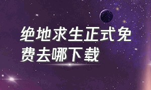 绝地求生正式免费去哪下载