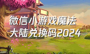 微信小游戏魔法大陆兑换码2024