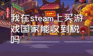 我在steam上买游戏国家能收到税吗