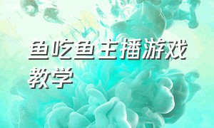 鱼吃鱼主播游戏教学