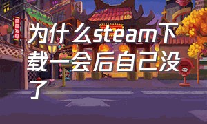 为什么steam下载一会后自己没了