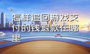 怎样追回游戏支付的钱退款在哪里