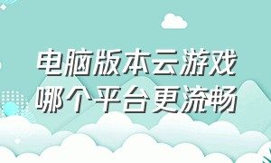 电脑版本云游戏哪个平台更流畅