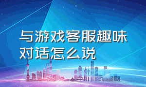 与游戏客服趣味对话怎么说