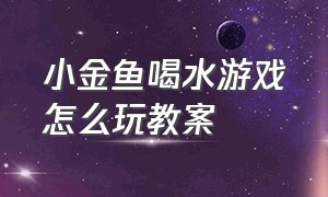 小金鱼喝水游戏怎么玩教案