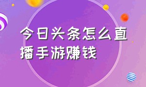 今日头条怎么直播手游赚钱