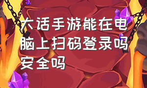 大话手游能在电脑上扫码登录吗安全吗