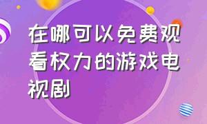 在哪可以免费观看权力的游戏电视剧