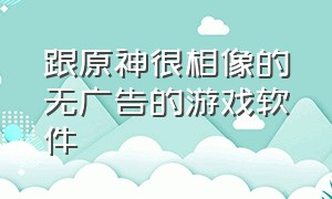 跟原神很相像的无广告的游戏软件